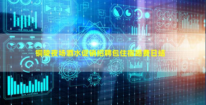铜陵夜场酒水促销招聘包住宿路费日结